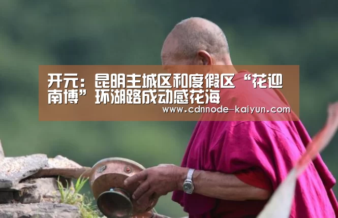 开元:昆明主城区和度假区“花迎南博”环湖路成动感花海(图1) 开元棋牌官网