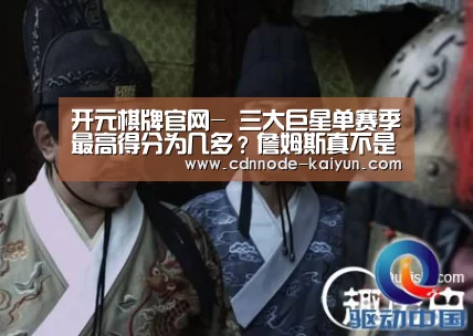 开元棋牌官网-
三大巨星单赛季最高得分为几多?詹姆斯真不是顶级得分手(图3) 开元