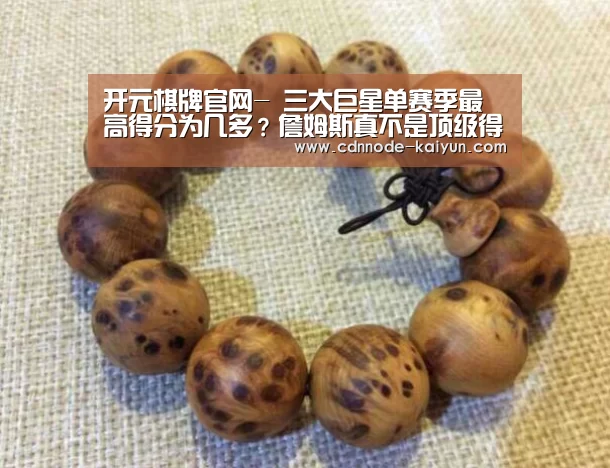 开元棋牌官网-
三大巨星单赛季最高得分为几多?詹姆斯真不是顶级得分手(图1) 开元棋牌网址