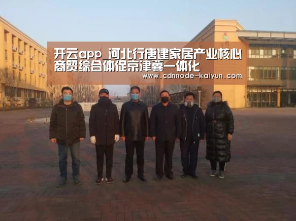 开云app_河北行唐建家居产业核心商贸综合体促京津冀一体化(图1) 开元棋牌网址