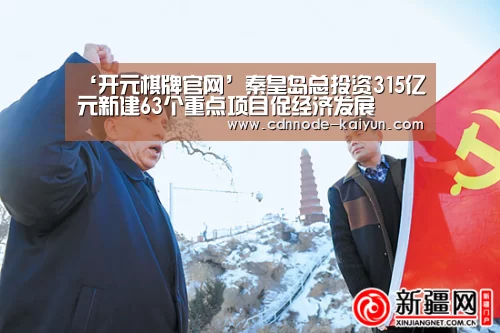 ‘开元棋牌官网’秦皇岛总投资315亿元新建63个重点项目促经济发展(图1) 开元