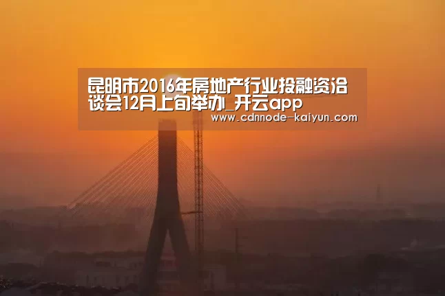 昆明市2016年房地产行业投融资洽谈会12月上旬举办_开云app(图1) 开元棋牌网址