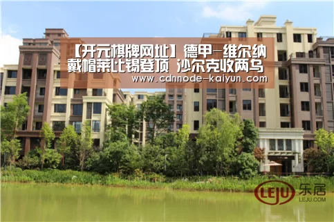 【开元棋牌网址】德甲-维尔纳戴帽莱比锡登顶 沙尔克收两乌龙大礼(图1) 开元棋牌网址